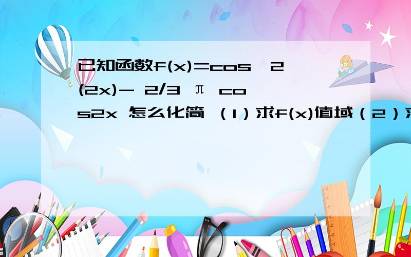 已知函数f(x)=cos^2(2x)- 2/3 π cos2x 怎么化简 （1）求f(x)值域（2）求增区间