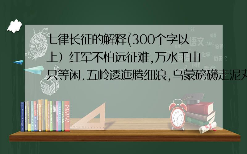 七律长征的解释(300个字以上）红军不怕远征难,万水千山只等闲.五岭逶迤腾细浪,乌蒙磅礴走泥丸.金沙水拍云崖暖,大渡桥横铁索寒.更喜岷山千里雪,三军过后尽开颜.