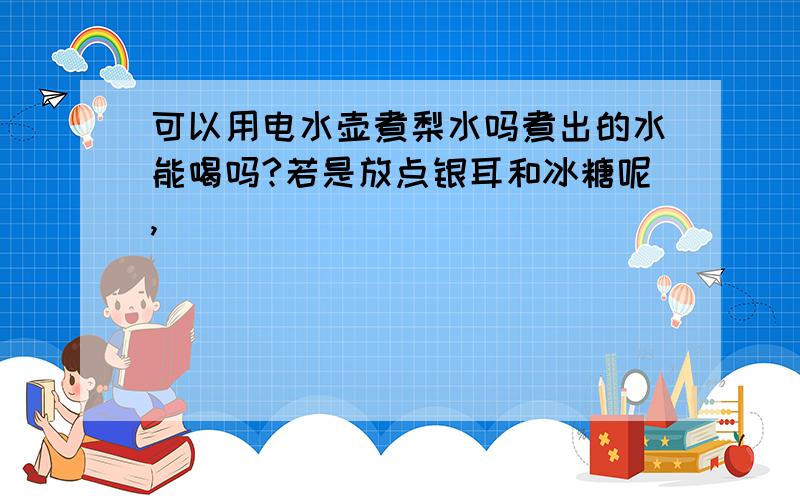 可以用电水壶煮梨水吗煮出的水能喝吗?若是放点银耳和冰糖呢,