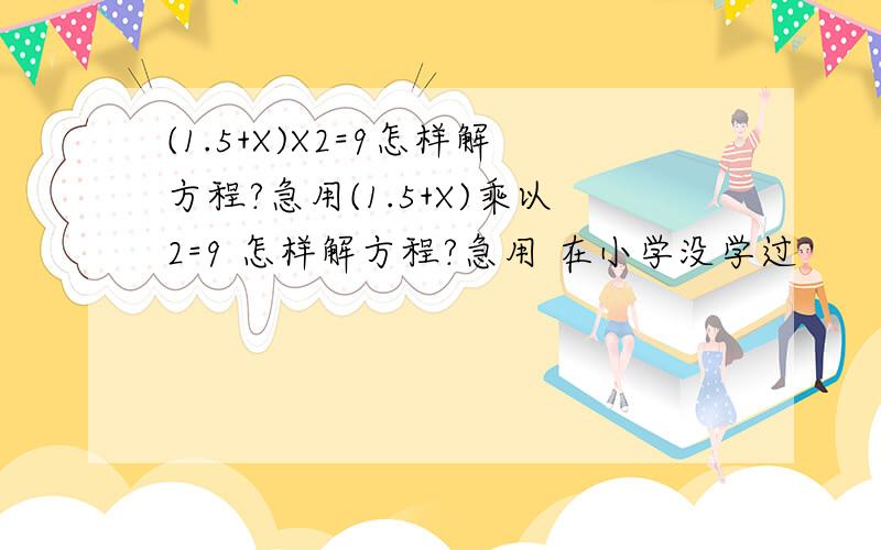 (1.5+X)X2=9怎样解方程?急用(1.5+X)乘以2=9 怎样解方程?急用 在小学没学过