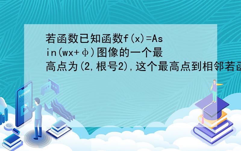 若函数已知函数f(x)=Asin(wx+φ)图像的一个最高点为(2,根号2),这个最高点到相邻若函数已知函数f(x)=Asin(wx+φ)(A>0,w>0,φ∈（-π,π）的图像的一个最高点为(2,根号2),这个最高点到相邻的最低点间的图