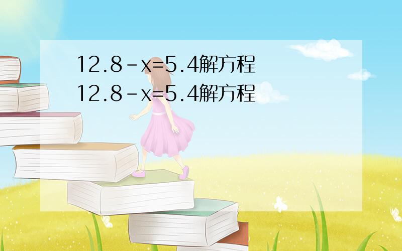 12.8-x=5.4解方程 12.8-x=5.4解方程