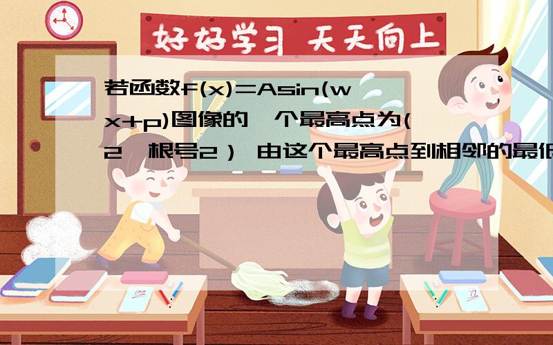 若函数f(x)=Asin(wx+p)图像的一个最高点为(2,根号2） 由这个最高点到相邻的最低点间若函数f(x)=Asin(wx+p)图像的一个最高点为(2,根号2）由这个最高点到相邻的最低点间的曲线与x轴交与点（6,0）,