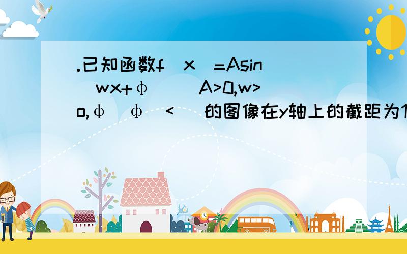 .已知函数f(x)=Asin(wx+φ) (A>0,w>o,φ|ф|< )的图像在y轴上的截距为1,它在y轴右侧的第一个最大值和最小.已知函数f(x)=Asin(wx+φ) (A>0,w>o,|ф|< )的图像在y轴上的截距为1,它在y轴右侧的第一个最大值和最