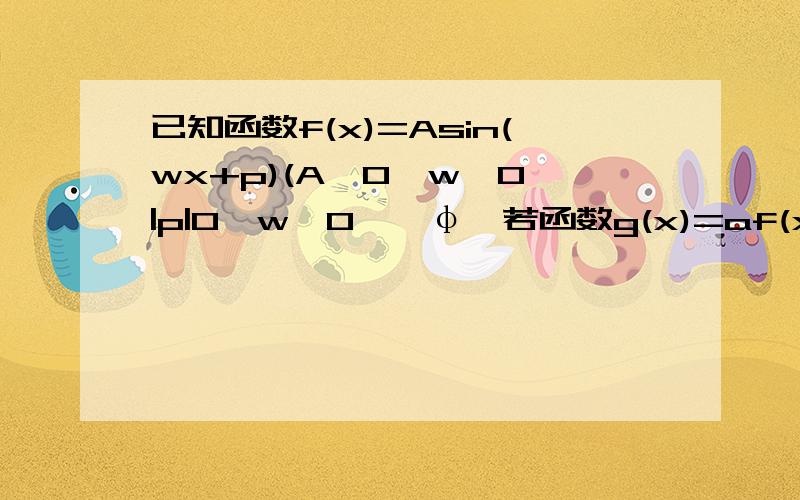 已知函数f(x)=Asin(wx+p)(A>0,w>0,|p|0,w>0,│φ│若函数g(x)=af(x)+b的最大值为6，最小值为2，求a,b的值