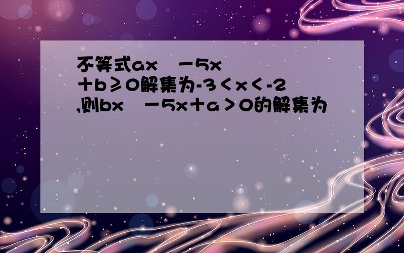 不等式ax²－5x＋b≥0解集为-3＜x＜-2,则bx²－5x＋a＞0的解集为