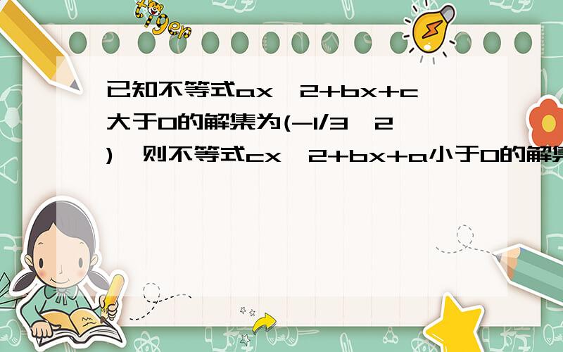 已知不等式ax^2+bx+c大于0的解集为(-1/3,2),则不等式cx^2+bx+a小于0的解集是?