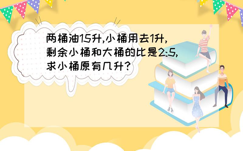 两桶油15升,小桶用去1升,剩余小桶和大桶的比是2:5,求小桶原有几升?