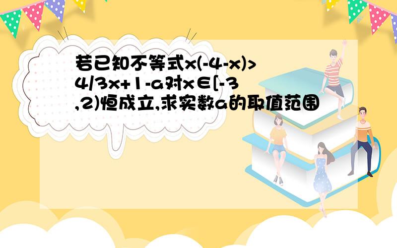 若已知不等式x(-4-x)>4/3x+1-a对x∈[-3,2)恒成立,求实数a的取值范围