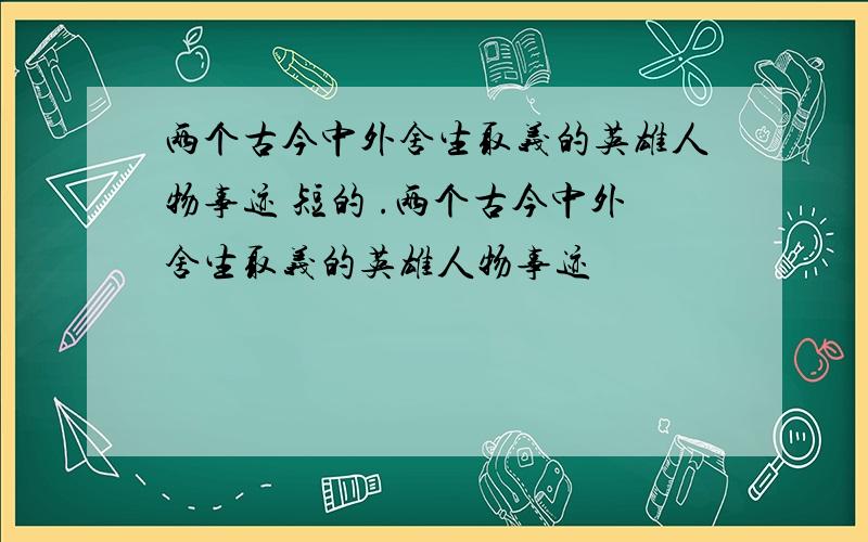 两个古今中外舍生取义的英雄人物事迹 短的 .两个古今中外舍生取义的英雄人物事迹