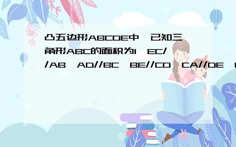 凸五边形ABCDE中,已知三角形ABC的面积为1,EC//AB,AD//BC,BE//CD,CA//DE,BD//EA,求五边形ABCDE的面凸五边形ABCDE中,已知三角形ABC的面积等于1,且EC//AB,AD//BC,BE//CD,CA//DE,BD//EA,求五边形ABCDE的面积