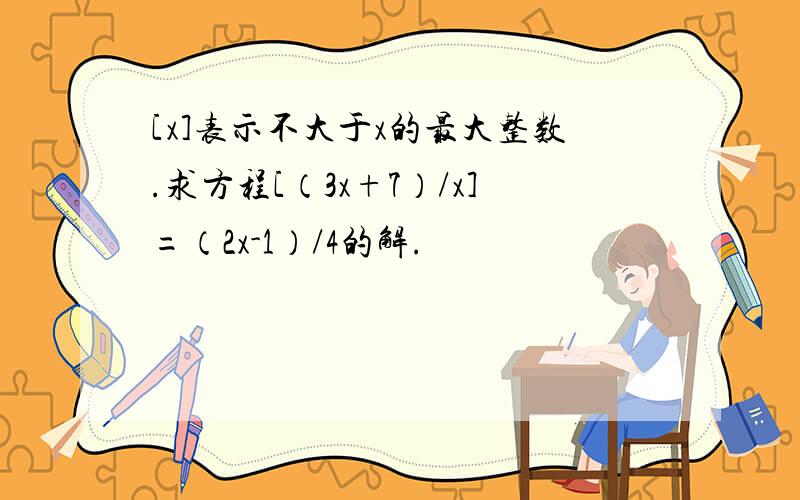 [x]表示不大于x的最大整数.求方程[（3x+7）/x]=（2x-1）/4的解.