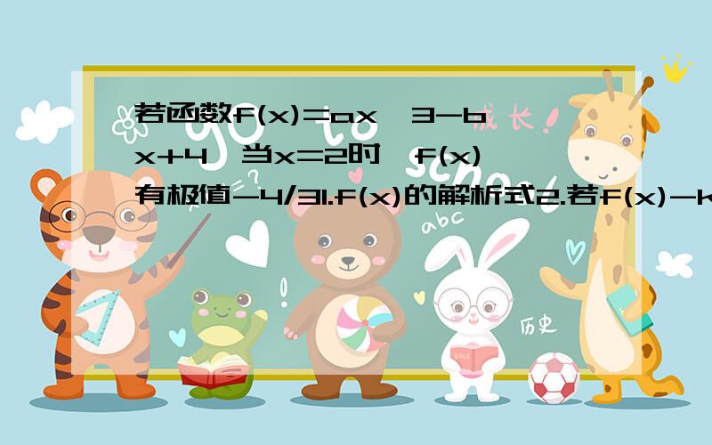 若函数f(x)=ax^3-bx+4,当x=2时,f(x)有极值-4/31.f(x)的解析式2.若f(x)-k=0有3个实根,k的取值范围是