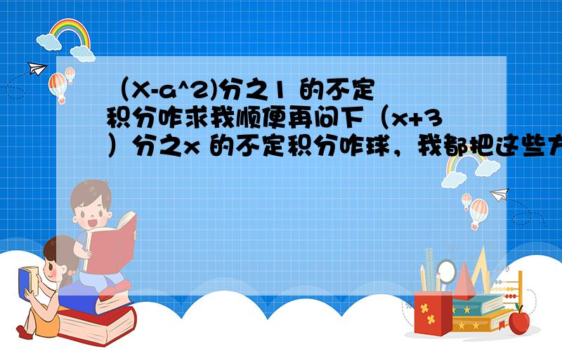 （X-a^2)分之1 的不定积分咋求我顺便再问下（x+3）分之x 的不定积分咋球，我都把这些方法搞混了，希望童鞋们帮下。还有上面自己凑成（x+a）-（x-a）这种方法什么时候用呢？