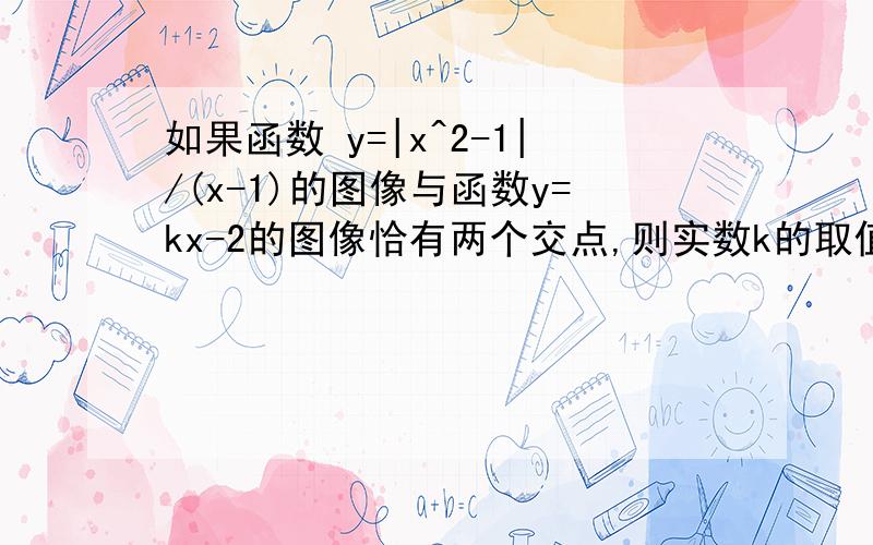 如果函数 y=|x^2-1|/(x-1)的图像与函数y=kx-2的图像恰有两个交点,则实数k的取值范围是?如题