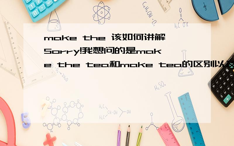 make the 该如何讲解Sorry!我想问的是make the tea和make tea的区别以及怎么讲解make the tea这个短语不是讲解怎么泡茶!