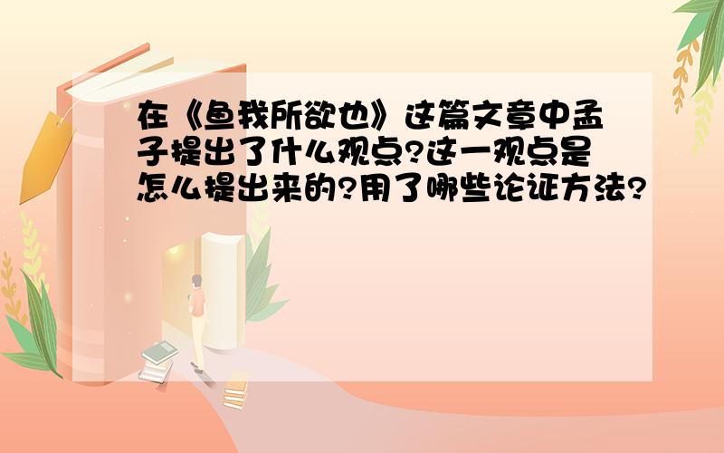 在《鱼我所欲也》这篇文章中孟子提出了什么观点?这一观点是怎么提出来的?用了哪些论证方法?