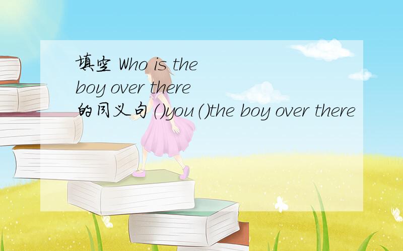 填空 Who is the boy over there的同义句（）you（）the boy over there