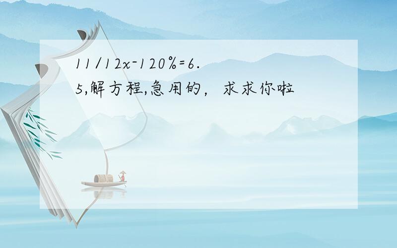 11/12x-120%=6.5,解方程,急用的，求求你啦