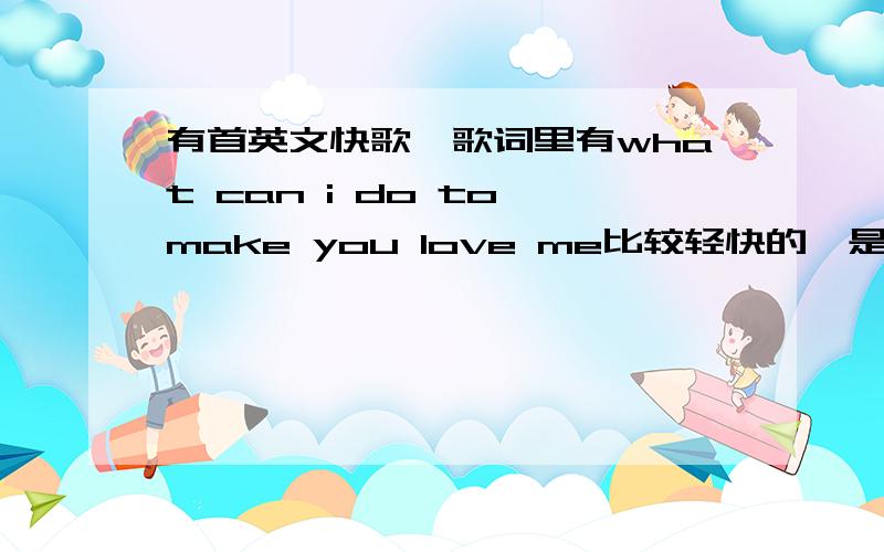 有首英文快歌,歌词里有what can i do to make you love me比较轻快的,是女生唱的,我只记得那句歌词