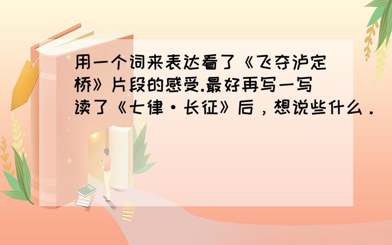 用一个词来表达看了《飞夺泸定桥》片段的感受.最好再写一写读了《七律·长征》后，想说些什么。