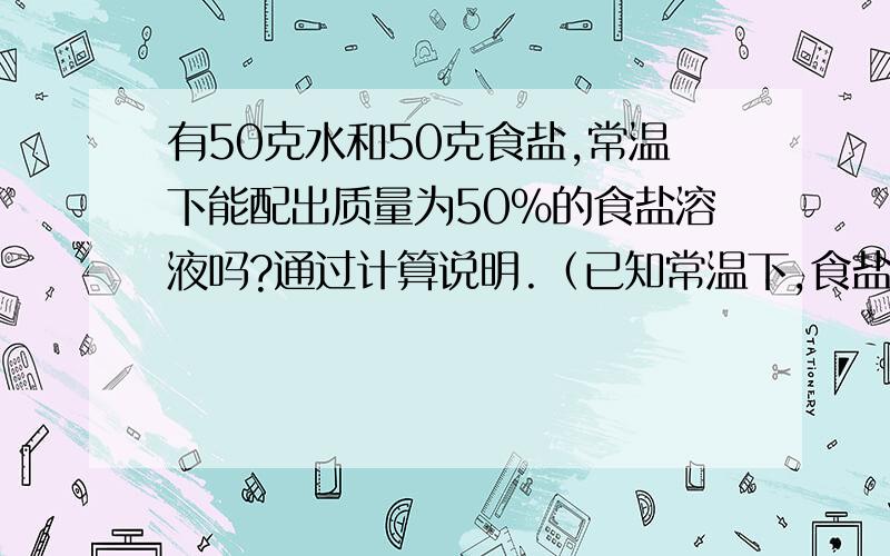 有50克水和50克食盐,常温下能配出质量为50%的食盐溶液吗?通过计算说明.（已知常温下,食盐的溶解度是36克）