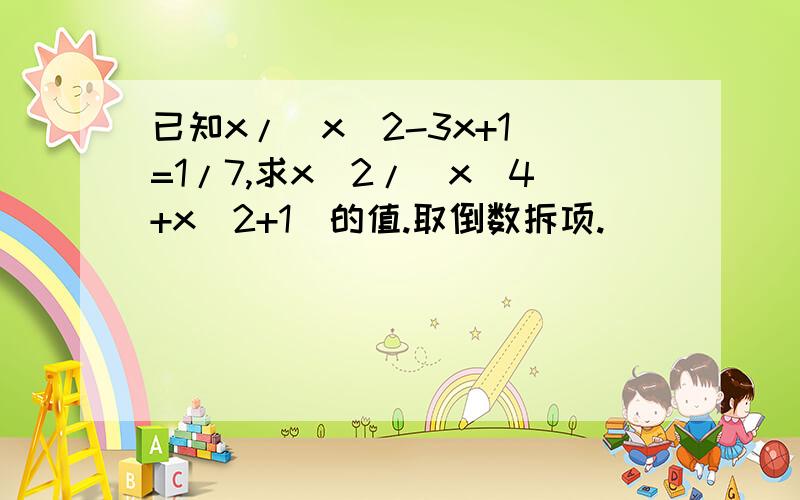 已知x/（x^2-3x+1）=1/7,求x^2/（x^4+x^2+1）的值.取倒数拆项.