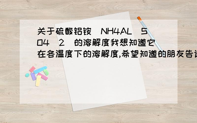 关于硫酸铝铵（NH4AL（SO4）2）的溶解度我想知道它在各温度下的溶解度,希望知道的朋友告诉我.