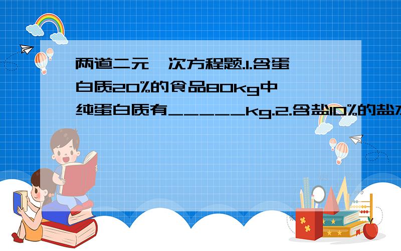 两道二元一次方程题.1.含蛋白质20%的食品80kg中,纯蛋白质有_____kg.2.含盐10%的盐水200kg中,纯盐有_____kg;水有____kg.