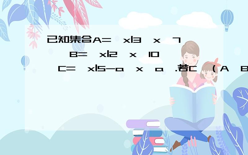 已知集合A={x|3≤x＜7},B={x|2＜x＜10},C={x|5-a＜x＜a}.若C⊆（A∪B),求实数a的取值范围