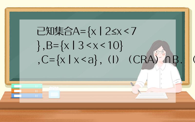已知集合A={x|2≤x＜7},B={x|3＜x＜10},C={x|x＜a},（I）（CRA）∩B．（Ⅱ）如果A∩C≠空集,求实数a的取值范围．
