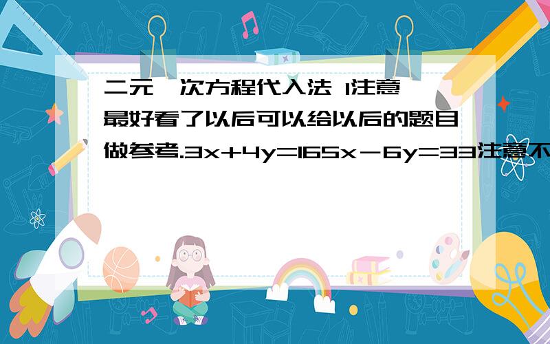 二元一次方程代入法 1注意,最好看了以后可以给以后的题目做参考.3x+4y=165x－6y=33注意不是加减法，别搞错了