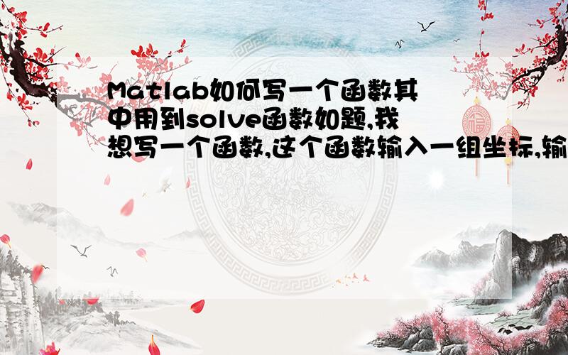 Matlab如何写一个函数其中用到solve函数如题,我想写一个函数,这个函数输入一组坐标,输出也是一组坐标,输出坐标是用solve函数来求解的,想问下这个怎么写啊?我用到网上找的matlab的函数写法来