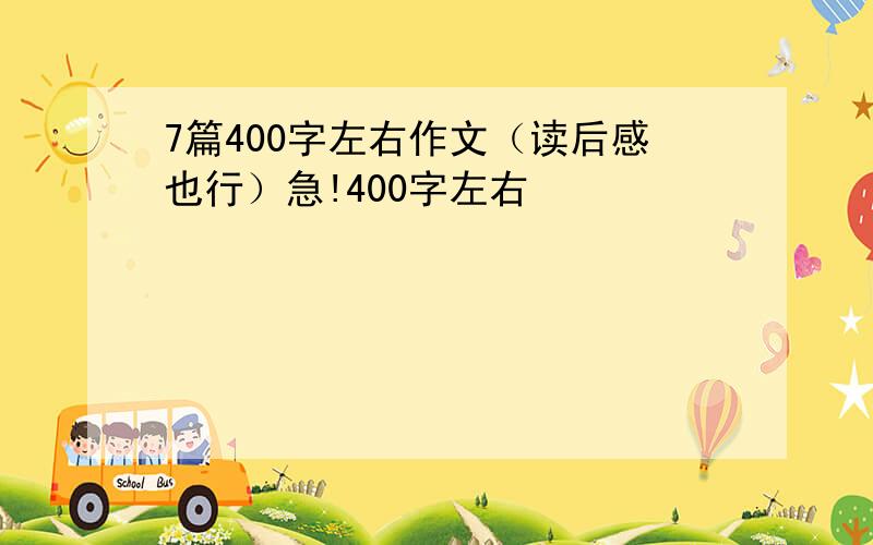 7篇400字左右作文（读后感也行）急!400字左右