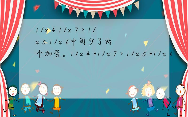 1/x 4 1/x 7＞1/x 5 1/x 6中间少了两个加号。1/x 4 +1/x 7＞1/x 5 +1/x 6