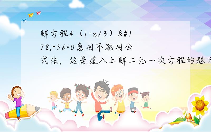 解方程4（1-x/3）²-36=0急用不能用公式法，这是道八上解二元一次方程的题目，