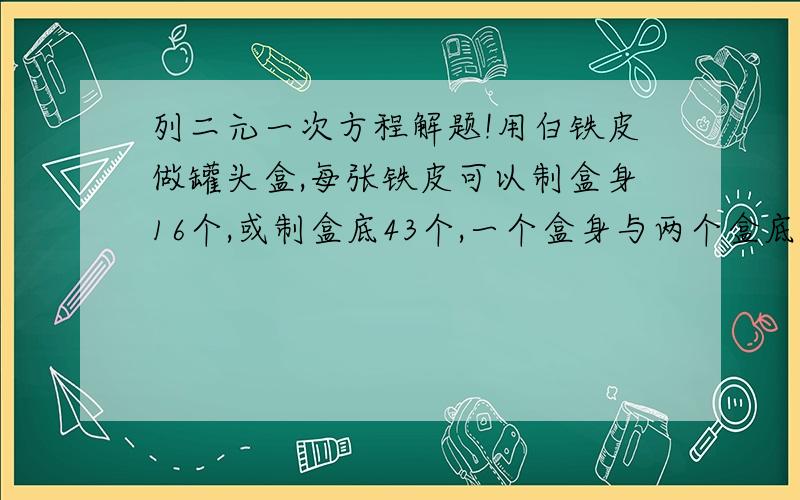 列二元一次方程解题!用白铁皮做罐头盒,每张铁皮可以制盒身16个,或制盒底43个,一个盒身与两个盒底配成一套罐头盒.现有150张铁皮,用多少张制盒身,多少张制盒底,可以正好制成整套罐头盒?