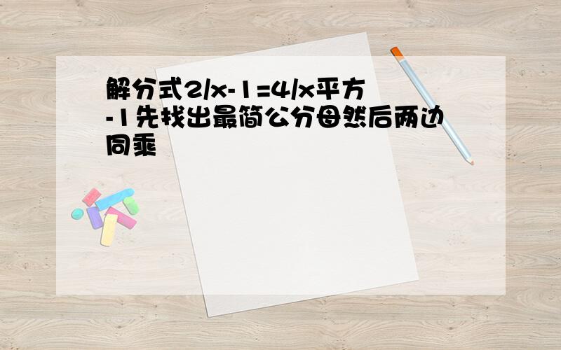 解分式2/x-1=4/x平方-1先找出最简公分母然后两边同乘