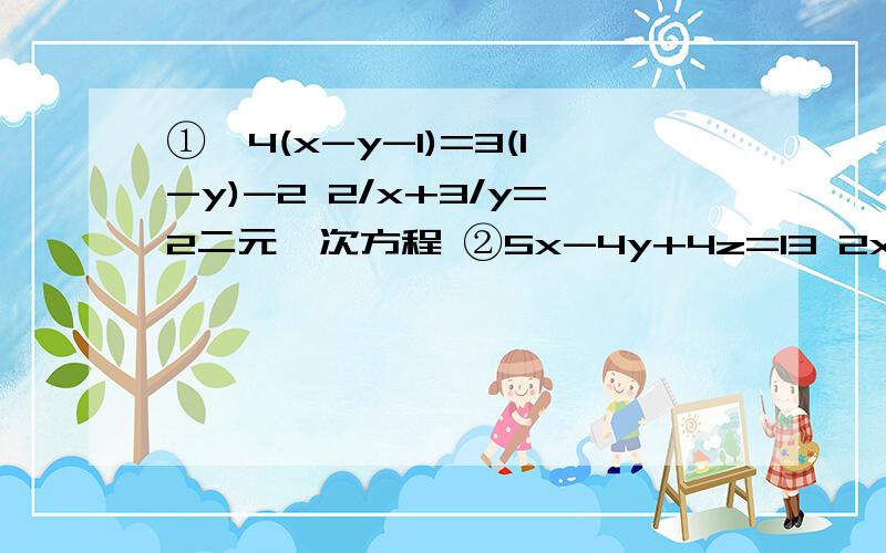 ①、4(x-y-1)=3(1-y)-2 2/x+3/y=2二元一次方程 ②5x-4y+4z=13 2x+7y3z=19 3+2y-z=18 三元一次方程