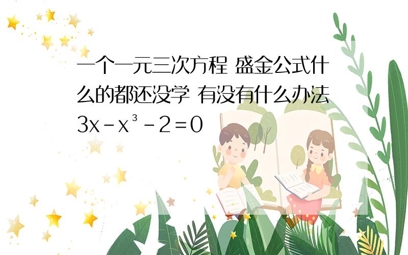 一个一元三次方程 盛金公式什么的都还没学 有没有什么办法3x-x³-2＝0