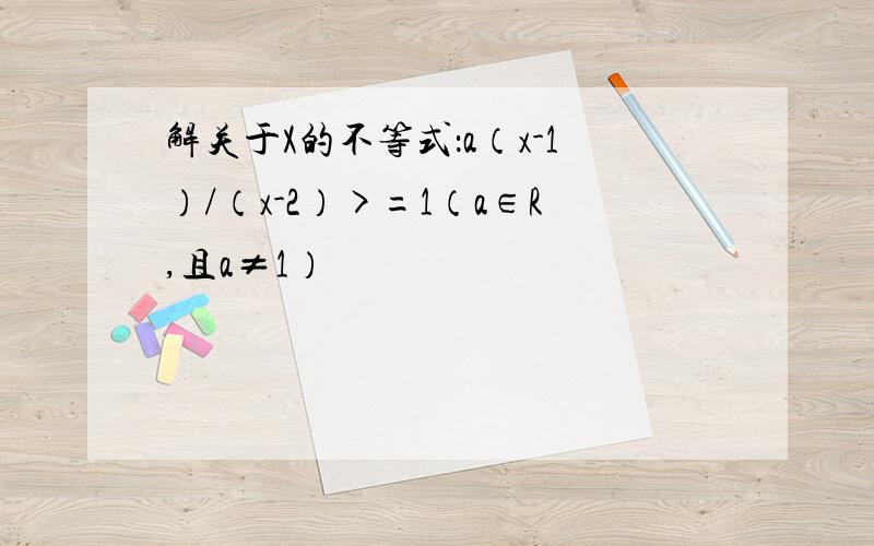 解关于X的不等式：a（x-1）/（x-2）>=1（a∈R,且a≠1）