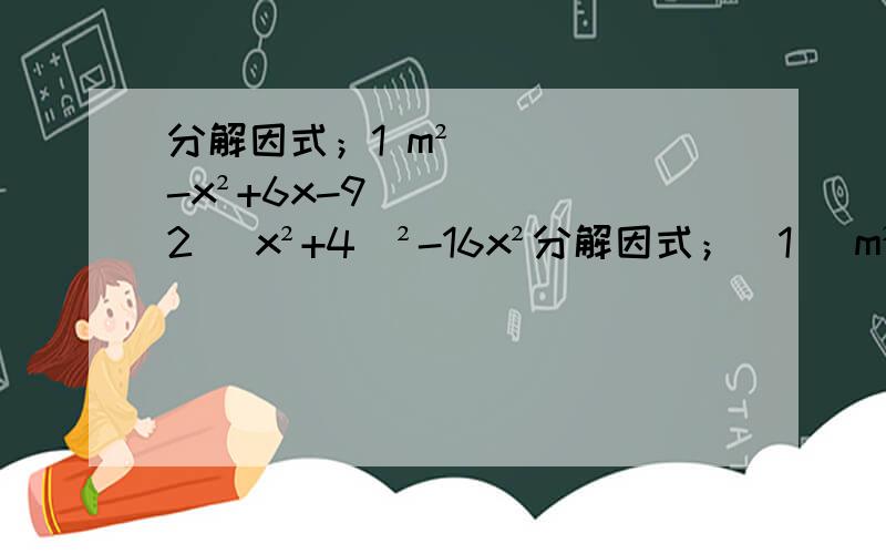 分解因式；1 m²-x²+6x-9 2 （x²+4）²-16x²分解因式；（1） m²-x²+6x-9 （2 ）（x²+4）²-16x²   （3）x的四次方-16x²+16