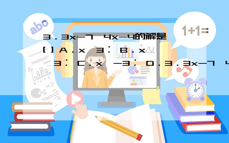 3．3x-7≥4x-4的解是[ ] A．x≥3； B．x≤3； C．x≥-3； D．3．3x-7≥4x-4的解是[ ]A．x≥3；B．x≤3；C．x≥-3；D．x≤-3．