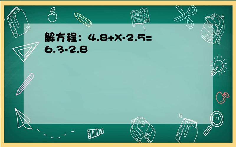 解方程：4.8+X-2.5=6.3-2.8