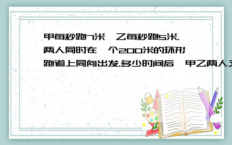 甲每秒跑7米,乙每秒跑5米.两人同时在一个200米的环形跑道上同向出发.多少时间后,甲乙两人又在跑道上相遇?