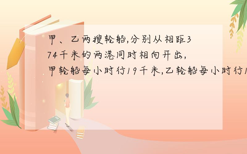 甲、乙两搜轮船,分别从相距374千米的两港同时相向开出,甲轮船每小时行19千米,乙轮船每小时行16千米,途中甲轮船发生故障停泊2小时修理.修好后继续开,两艘轮船相遇时各行多少千米?甲、乙