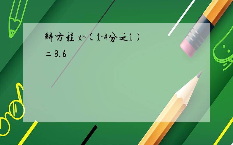 解方程 x*(1-4分之1)=3.6