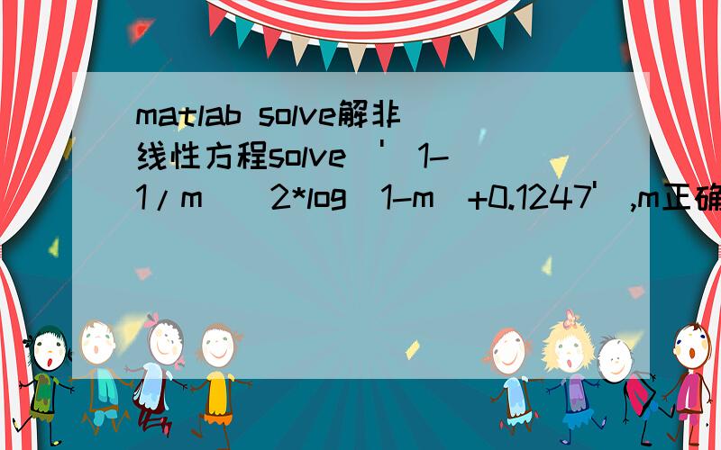 matlab solve解非线性方程solve('(1-1/m)^2*log(1-m)+0.1247'),m正确答案是0.7734但是解出来ans=0.答案带进去明显不对