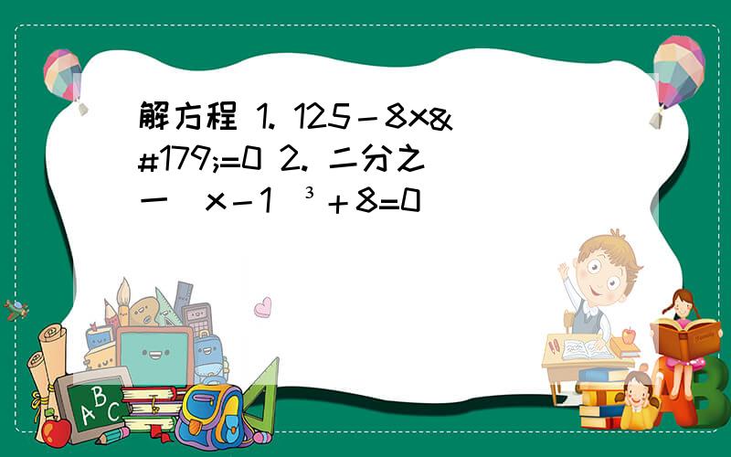 解方程 1. 125－8x³=0 2. 二分之一（x－1）³＋8=0