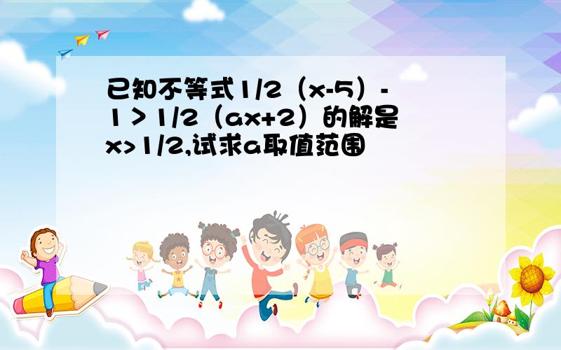 已知不等式1/2（x-5）-1＞1/2（ax+2）的解是x>1/2,试求a取值范围